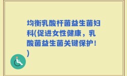 均衡乳酸杆菌益生菌妇科(促进女性健康，乳酸菌益生菌关键保护！)