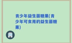 青少年益生菌糖果(青少年可食用的益生菌糖果)