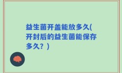 益生菌开盖能放多久(开封后的益生菌能保存多久？)