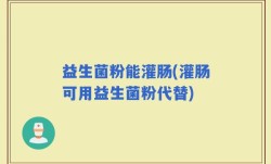 益生菌粉能灌肠(灌肠可用益生菌粉代替)