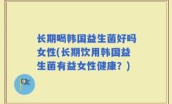 长期喝韩国益生菌好吗女性(长期饮用韩国益生菌有益女性健康？)