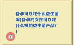 备孕可以吃什么益生菌呢(备孕的女性可以吃什么样的益生菌产品？)