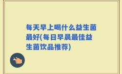 每天早上喝什么益生菌最好(每日早晨最佳益生菌饮品推荐)