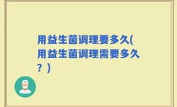 用益生菌调理要多久(用益生菌调理需要多久？)