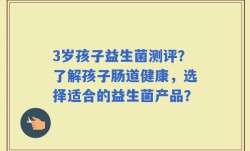 3岁孩子益生菌测评？了解孩子肠道健康，选择适合的益生菌产品？