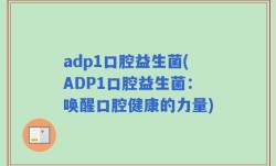 adp1口腔益生菌(ADP1口腔益生菌：唤醒口腔健康的力量)