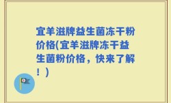 宜羊滋牌益生菌冻干粉价格(宜羊滋牌冻干益生菌粉价格，快来了解！)