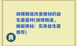 调理肠道改善便秘的益生菌菌种(调理肠道，缓解便秘：实用益生菌推荐)
