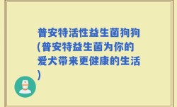 普安特活性益生菌狗狗(普安特益生菌为你的爱犬带来更健康的生活)