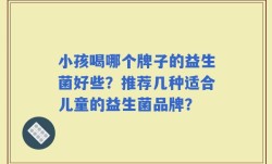 小孩喝哪个牌子的益生菌好些？推荐几种适合儿童的益生菌品牌？