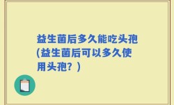 益生菌后多久能吃头孢(益生菌后可以多久使用头孢？)