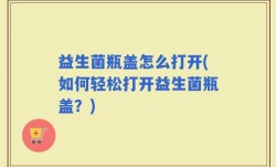益生菌瓶盖怎么打开(如何轻松打开益生菌瓶盖？)
