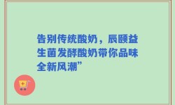 告别传统酸奶，辰颐益生菌发酵酸奶带你品味全新风潮”