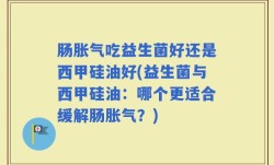 肠胀气吃益生菌好还是西甲硅油好(益生菌与西甲硅油：哪个更适合缓解肠胀气？)