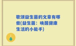 歌颂益生菌的文章有哪些(益生菌：唤醒健康生活的小能手)