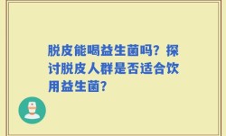 脱皮能喝益生菌吗？探讨脱皮人群是否适合饮用益生菌？