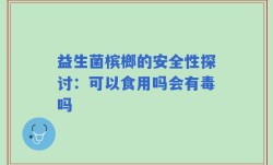 益生菌槟榔的安全性探讨：可以食用吗会有毒吗