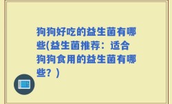 狗狗好吃的益生菌有哪些(益生菌推荐：适合狗狗食用的益生菌有哪些？)