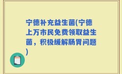 宁德补充益生菌(宁德上万市民免费领取益生菌，积极缓解肠胃问题)