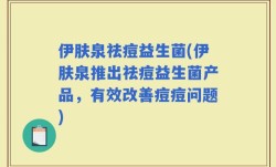 伊肤泉祛痘益生菌(伊肤泉推出祛痘益生菌产品，有效改善痘痘问题)