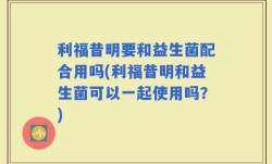 利福昔明要和益生菌配合用吗(利福昔明和益生菌可以一起使用吗？)