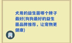 犬用的益生菌哪个牌子最好(狗狗最好的益生菌品牌推荐，让宠物更健康)