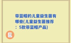 带蓝帽的儿童益生菌有哪些(儿童益生菌推荐：5款带蓝帽产品)