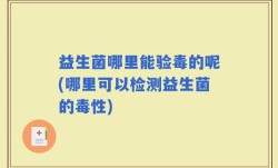 益生菌哪里能验毒的呢(哪里可以检测益生菌的毒性)