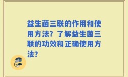 益生菌三联的作用和使用方法？了解益生菌三联的功效和正确使用方法？