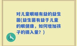 对儿童眼睛有益的益生菌(益生菌有益于儿童的眼健康，如何增加孩子的摄入量？)
