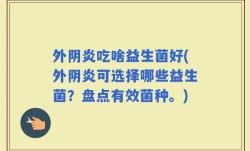 外阴炎吃啥益生菌好(外阴炎可选择哪些益生菌？盘点有效菌种。)