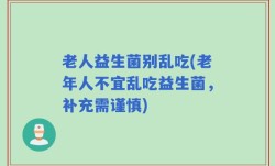 老人益生菌别乱吃(老年人不宜乱吃益生菌，补充需谨慎)