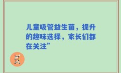儿童吸管益生菌，提升的趣味选择，家长们都在关注”