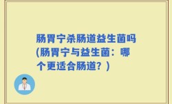 肠胃宁杀肠道益生菌吗(肠胃宁与益生菌：哪个更适合肠道？)