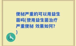 便秘严重的可以用益生菌吗(使用益生菌治疗严重便秘 效果如何？)