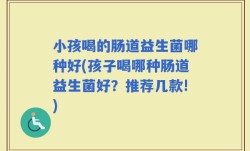 小孩喝的肠道益生菌哪种好(孩子喝哪种肠道益生菌好？推荐几款!)