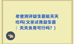 老爸测评益生菌能天天吃吗(父亲试用益生菌：天天食用可行吗？)