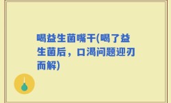 喝益生菌嘴干(喝了益生菌后，口渴问题迎刃而解)