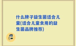 什么牌子益生菌适合儿童(适合儿童食用的益生菌品牌推荐)