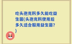 吃头孢克肟多久能吃益生菌(头孢克肟使用后多久适合服用益生菌？)