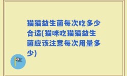 猫猫益生菌每次吃多少合适(猫咪吃猫猫益生菌应该注意每次用量多少)