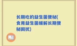 长期吃的益生菌便秘(食用益生菌缓解长期便秘困扰)