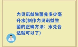 力贝诺益生菌兑多少毫升水(制作力贝诺益生菌的正确方法：水兑合适就可以了)