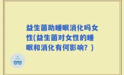 益生菌助睡眠消化吗女性(益生菌对女性的睡眠和消化有何影响？)