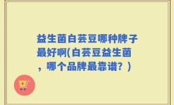 益生菌白芸豆哪种牌子最好啊(白芸豆益生菌，哪个品牌最靠谱？)
