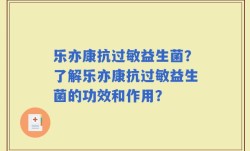 乐亦康抗过敏益生菌？了解乐亦康抗过敏益生菌的功效和作用？