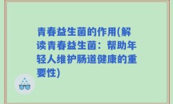青春益生菌的作用(解读青春益生菌：帮助年轻人维护肠道健康的重要性)