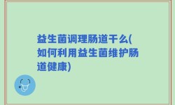 益生菌调理肠道干么(如何利用益生菌维护肠道健康)