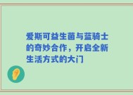 爱斯可益生菌与蓝骑士的奇妙合作，开启全新生活方式的大门