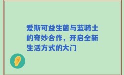 爱斯可益生菌与蓝骑士的奇妙合作，开启全新生活方式的大门